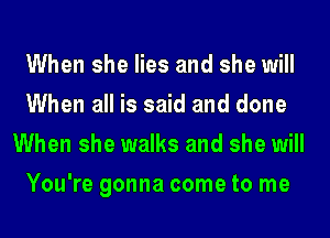 When she lies and she will
When all is said and done
When she walks and she will
You're gonna come to me