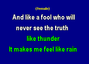 (female)

And like a fool who will
never see the truth
erthunder

It makes me feel like rain