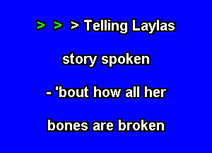Telling Laylas

story spoken
'bout how all her

bones are broken
