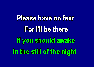 Please have no fear
For I'll be there

If you should awake
In the still of the night