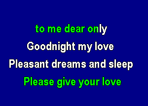 to me dear only
Goodnight my love

Pleasant dreams and sleep

Please give your love