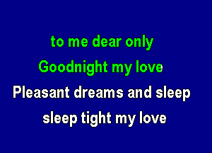 to me dear only
Goodnight my love

Pleasant dreams and sleep

sleep tight my love