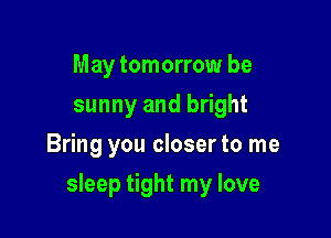 May tomorrow be
sunny and bright
Bring you closer to me

sleep tight my love