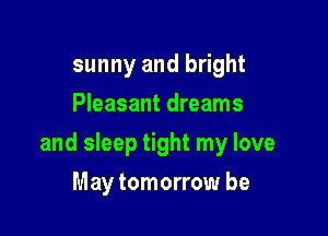 sunny and bright
Pleasant dreams

and sleep tight my love

May tomorrow be