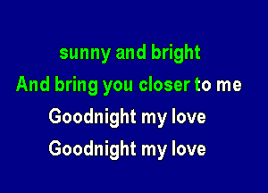 sunny and bright
And bring you closer to me
Goodnight my love

Goodnight my love