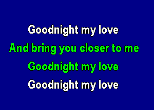 Goodnight my love
And bring you closer to me
Goodnight my love

Goodnight my love