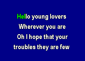 Hello young lovers
Wherever you are

Oh I hope that your

troubles they are few