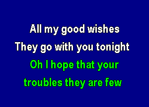 All my good wishes
They go with you tonight
Oh I hope that your

troubles they are few