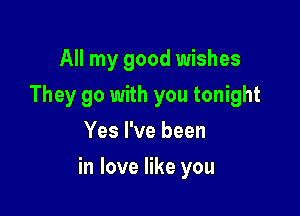 All my good wishes
They go with you tonight
Yes I've been

in love like you