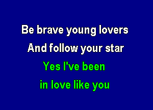 Be brave young lovers
And follow your star
Yes I've been

in love like you