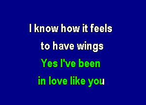 I know how it feels
to have wings
Yes I've been

in love like you