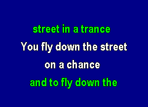 street in a trance
You fly down the street
on a chance

and to fly down the