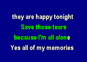 they are happy tonight

Save those tears
because I'm all alone
Yes all of my memories