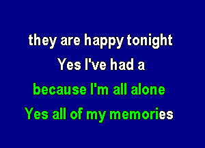 they are happy tonight

Yes I've had a
because I'm all alone
Yes all of my memories