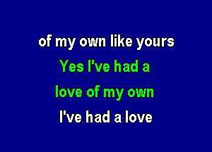 of my own like yours
Yes I've had a

love of my own

I've had a love