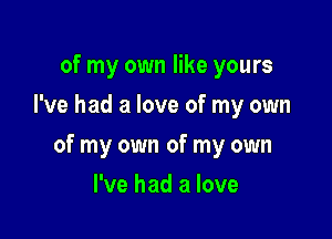 of my own like yours
I've had a love of my own

of my own of my own

I've had a love