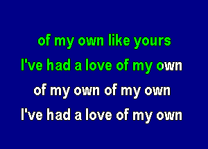 of my own like yours
I've had a love of my own
of my own of my own

I've had a love of my own