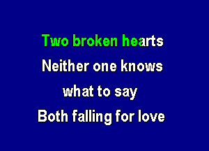 Two broken hearts
Neither one knows
what to say

Both falling for love