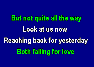 But not quite all the way
Look at us now

Reaching back for yesterday

Both falling for love