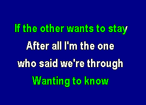 If the other wants to stay
After all I'm the one

who said we're through

Wanting to know