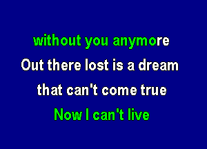 without you anymore

Out there lost is a dream
that can't come true
New I can't live
