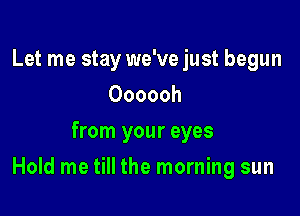 Let me stay we've just begun
Oooooh
from your eyes

Hold me till the morning sun