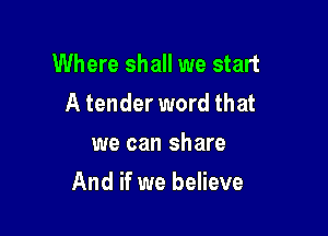 Where shall we start
A tender word that
we can share

And if we believe