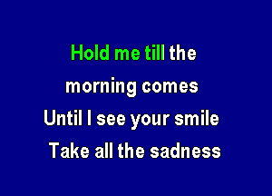 Hold me till the
morning comes

Until I see your smile

Take all the sadness