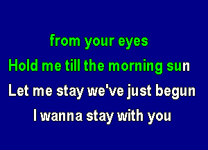 from your eyes
Hold me till the morning sun

Let me stay we've just begun

I wanna stay with you