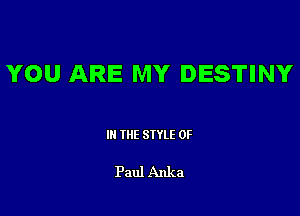 YOU ARE MY DESTINY

III THE SIYLE 0F

Paul Anka
