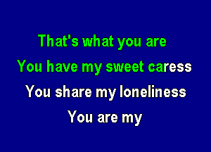 That's what you are
You have my sweet caress

You share my loneliness

You are my