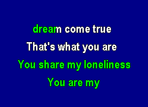 dream come true
That's what you are

You share my loneliness

You are my