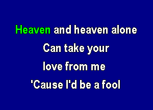 Heaven and heaven alone

Can take your

love from me
'Cause I'd be a fool