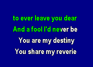 to ever leave you dear
And a fool I'd never be
You are my destiny

You share my reverie