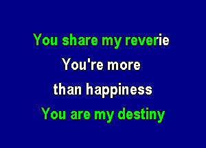 You share my reverie
You're more
than happiness

You are my destiny