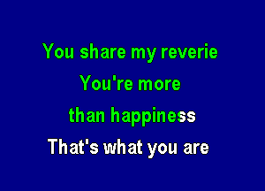 You share my reverie
You're more
than happiness

That's what you are