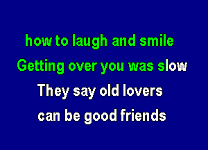 howto laugh and smile
Getting over you was slow

They say old lovers

can be good friends