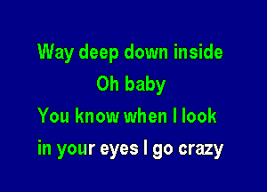 Way deep down inside
Oh baby
You know when I look

in your eyes I go crazy