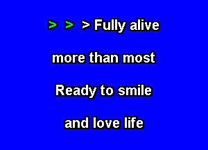 , Fully alive

more than most

Ready to smile

and love life