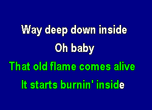 Way deep down inside
Oh baby

That old flame comes alive
It starts burnin' inside