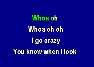 Whoa oh
Whoa oh oh

I go crazy

You know when I look