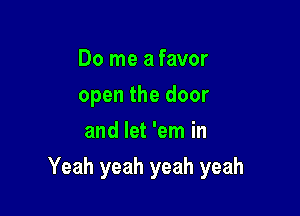 Do me a favor
open the door
and let 'em in

Yeah yeah yeah yeah