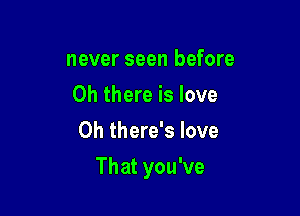 never seen before
Oh there is love
0h there's love

That you've