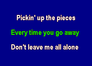 Pickin' up the pieces

Every time you go away

Don't leave me all alone