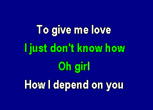 To give me love

Ijust don't know how
Oh girl

How I depend on you