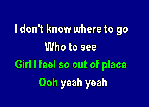 ldon't know where to go
Who to see

Girl I feel so out of place

Ooh yeah yeah