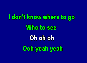 ldon't know where to go
Who to see
Oh oh oh

Ooh yeah yeah