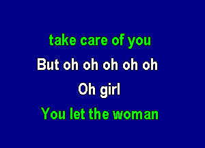 take care of you
But oh oh oh oh oh

Oh girl
You let the woman