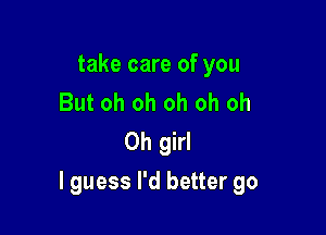 take care of you
But oh oh oh oh oh
Oh girl

I guess I'd better go