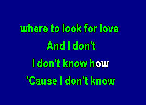 where to look for love
And I don't
ldon't know how

'Cause I don't know